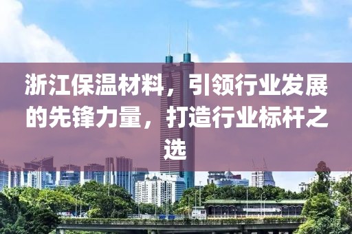 浙江保温材料，引领行业发展的先锋力量，打造行业标杆之选