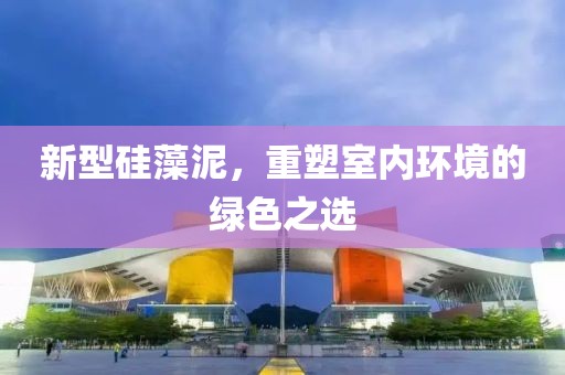 新型硅藻泥，重塑室内环境的绿色之选
