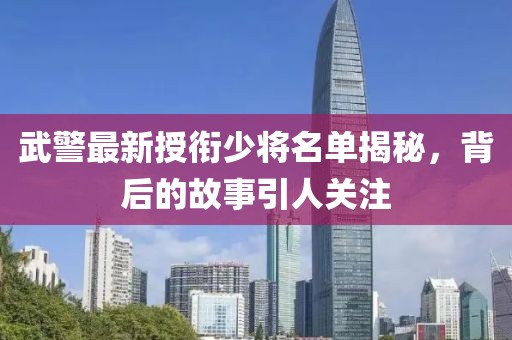 武警最新授衔少将名单揭秘，背后的故事引人关注