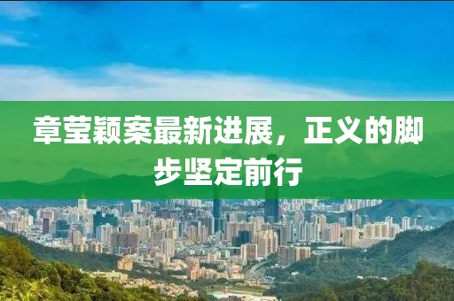 章莹颖案最新进展，正义的脚步坚定前行