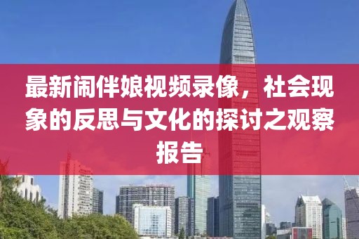 最新闹伴娘视频录像，社会现象的反思与文化的探讨之观察报告