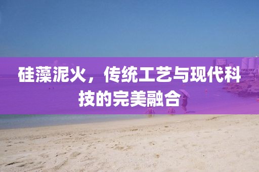 硅藻泥火，传统工艺与现代科技的完美融合
