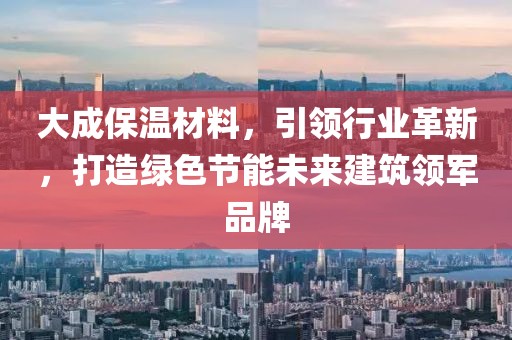 大成保温材料，引领行业革新，打造绿色节能未来建筑领军品牌