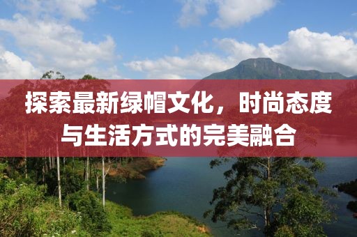 探索最新绿帽文化，时尚态度与生活方式的完美融合