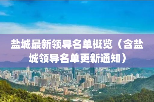盐城最新领导名单概览（含盐城领导名单更新通知）