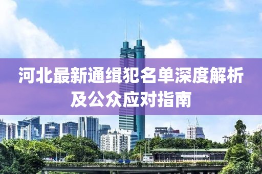河北最新通缉犯名单深度解析及公众应对指南