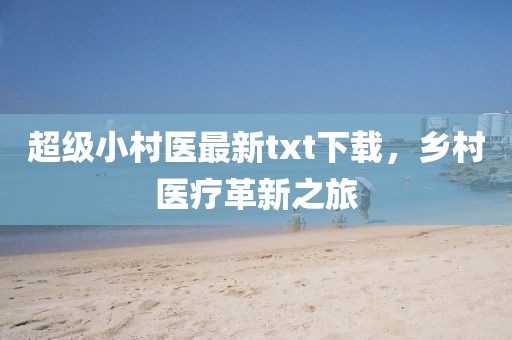 超级小村医最新txt下载，乡村医疗革新之旅