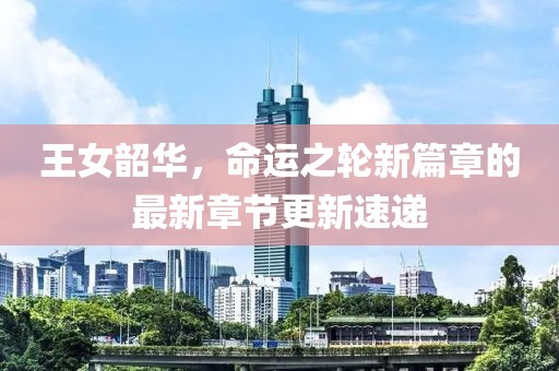 王女韶华，命运之轮新篇章的最新章节更新速递