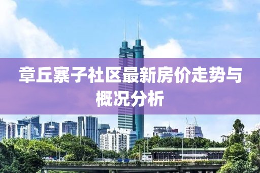 章丘寨子社区最新房价走势与概况分析