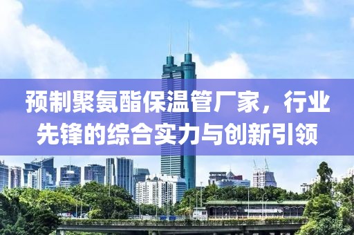 预制聚氨酯保温管厂家，行业先锋的综合实力与创新引领