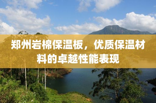 郑州岩棉保温板，优质保温材料的卓越性能表现