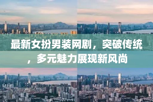 最新女扮男装网剧，突破传统，多元魅力展现新风尚