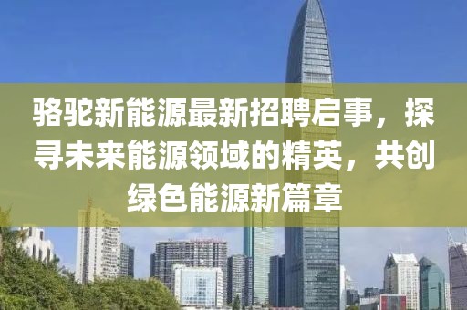 骆驼新能源最新招聘启事，探寻未来能源领域的精英，共创绿色能源新篇章