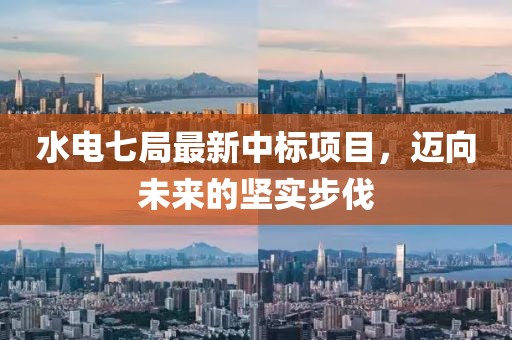 水电七局最新中标项目，迈向未来的坚实步伐
