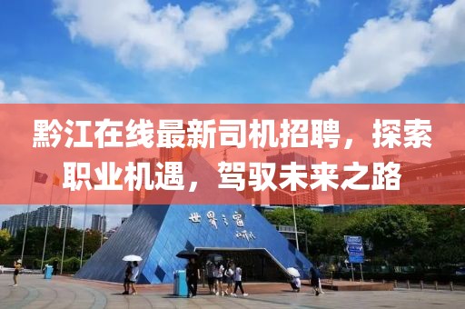 黔江在线最新司机招聘，探索职业机遇，驾驭未来之路