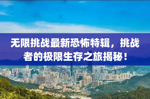 无限挑战最新恐怖特辑，挑战者的极限生存之旅揭秘！