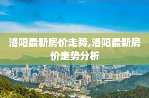 洛阳最新房价走势,洛阳最新房价走势分析