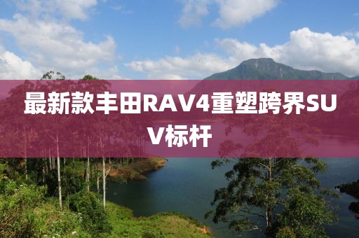 最新款丰田RAV4重塑跨界SUV标杆