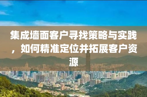 集成墙面客户寻找策略与实践，如何精准定位并拓展客户资源