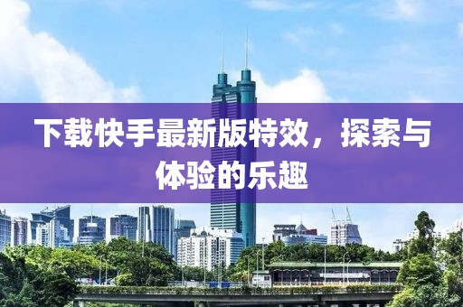 下载快手最新版特效，探索与体验的乐趣