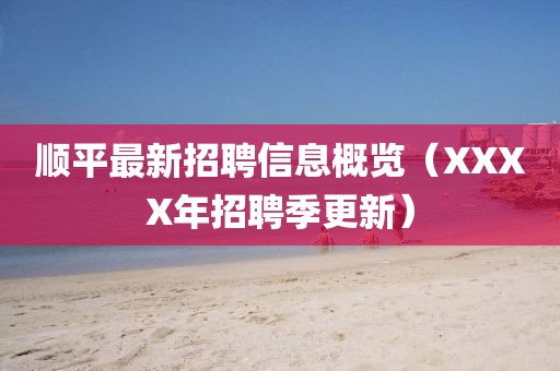 顺平最新招聘信息概览（XXXX年招聘季更新）