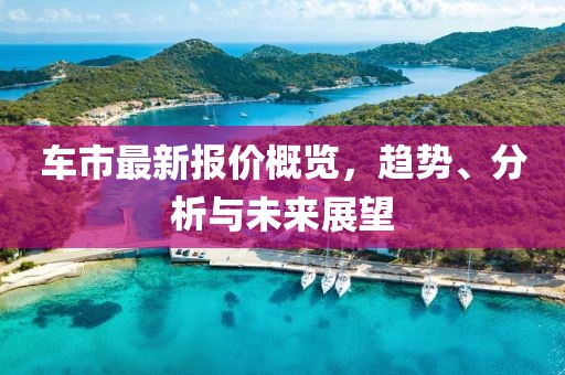 车市最新报价概览，趋势、分析与未来展望