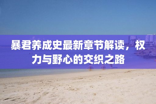暴君养成史最新章节解读，权力与野心的交织之路