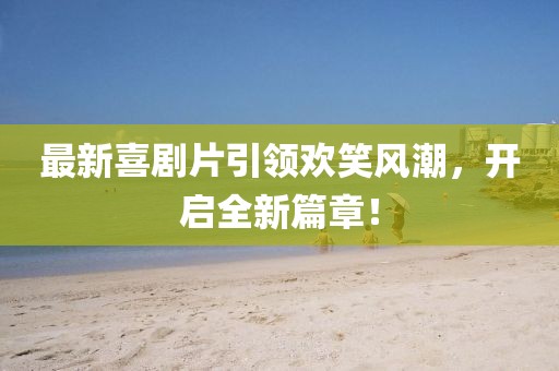 最新喜剧片引领欢笑风潮，开启全新篇章！
