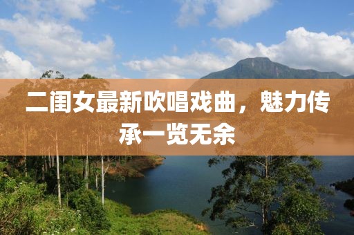 二闺女最新吹唱戏曲，魅力传承一览无余