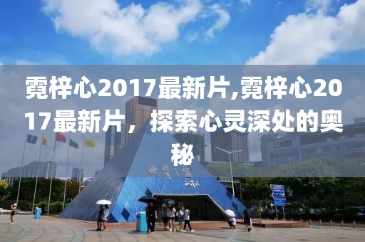 霓梓心2017最新片,霓梓心2017最新片，探索心灵深处的奥秘