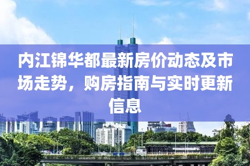 内江锦华都最新房价动态及市场走势，购房指南与实时更新信息