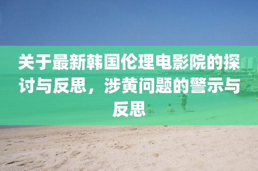关于最新韩国伦理电影院的探讨与反思，涉黄问题的警示与反思