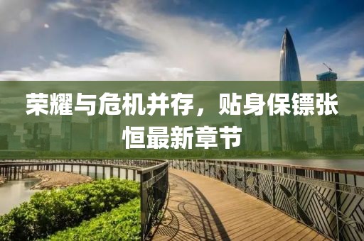 荣耀与危机并存，贴身保镖张恒最新章节