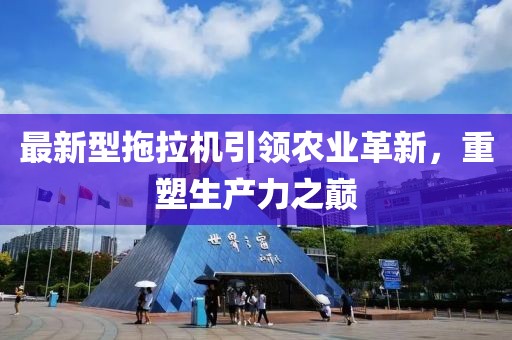 最新型拖拉机引领农业革新，重塑生产力之巅