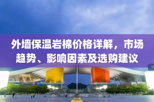 外墙保温岩棉价格详解，市场趋势、影响因素及选购建议