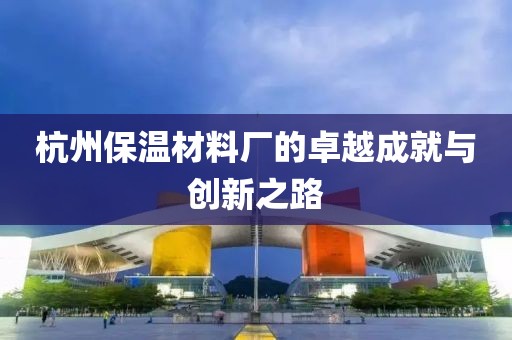 杭州保温材料厂的卓越成就与创新之路