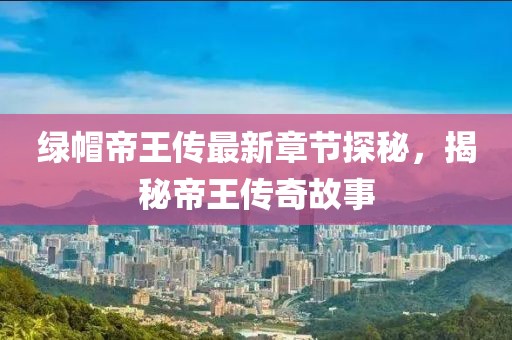 绿帽帝王传最新章节探秘，揭秘帝王传奇故事