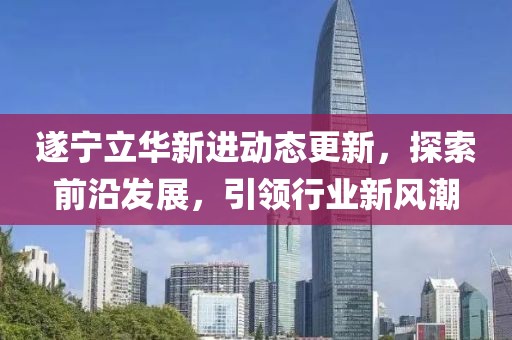 遂宁立华新进动态更新，探索前沿发展，引领行业新风潮