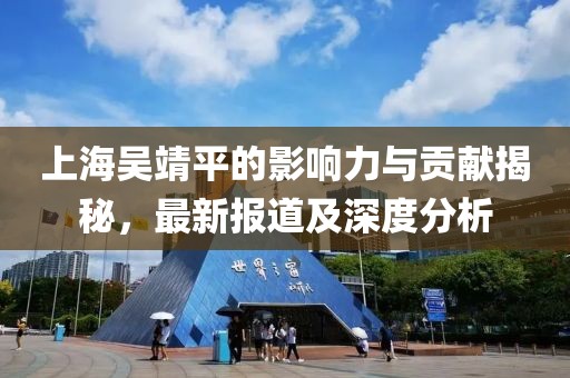 上海吴靖平的影响力与贡献揭秘，最新报道及深度分析