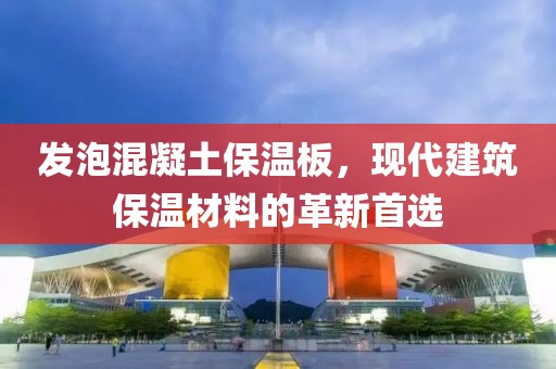 发泡混凝土保温板，现代建筑保温材料的革新首选