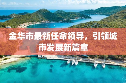 金华市最新任命领导，引领城市发展新篇章