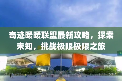 奇迹暖暖联盟最新攻略，探索未知，挑战极限极限之旅
