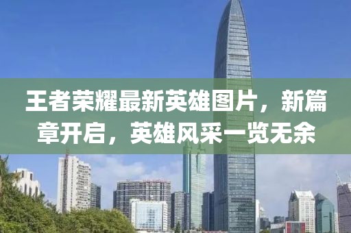 王者荣耀最新英雄图片，新篇章开启，英雄风采一览无余