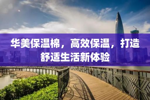 华美保温棉，高效保温，打造舒适生活新体验