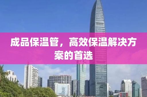 成品保温管，高效保温解决方案的首选