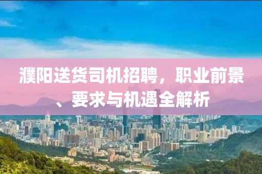 濮阳送货司机招聘，职业前景、要求与机遇全解析