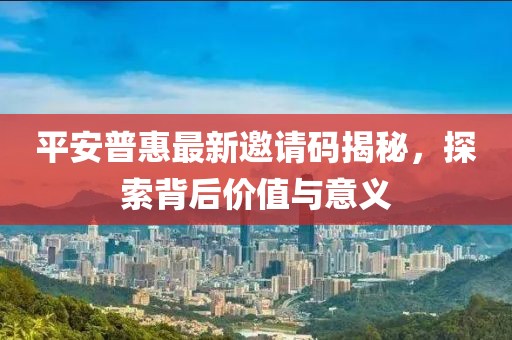 平安普惠最新邀请码揭秘，探索背后价值与意义