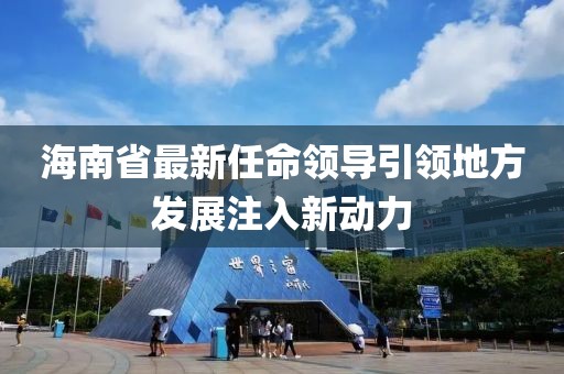 海南省最新任命领导引领地方发展注入新动力