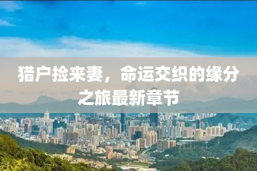 猎户捡来妻，命运交织的缘分之旅最新章节