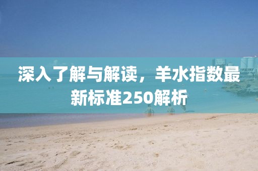 深入了解与解读，羊水指数最新标准250解析